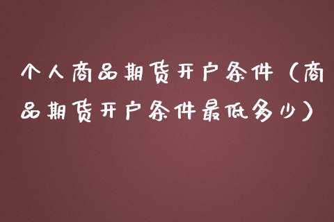个人商品期货开户条件（商品期货开户条件最低多少）_https://www.apanben.com_国际财经_第1张
