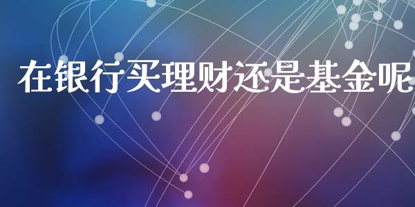 在银行买理财还是基金呢_https://www.apanben.com_国际财经_第1张