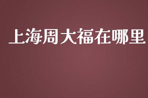 上海周大福在哪里_https://www.apanben.com_财经资讯_第1张