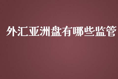 外汇亚洲盘有哪些监管_https://www.apanben.com_财经资讯_第1张