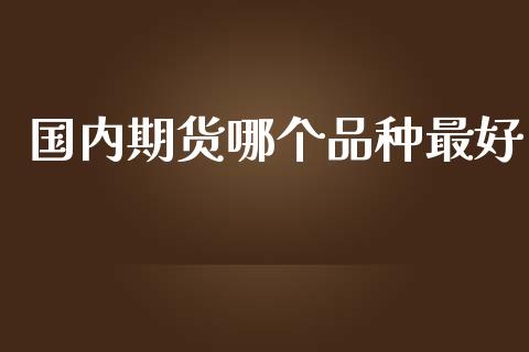 国内期货哪个品种最好_https://www.apanben.com_在线喊单_第1张