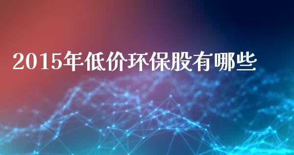 2015年低价环保股有哪些_https://www.apanben.com_在线喊单_第1张
