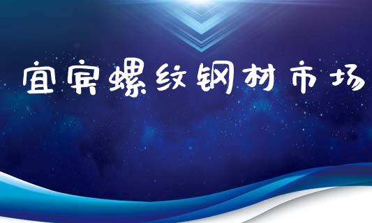 宜宾螺纹钢材市场_https://www.apanben.com_国际期货_第1张