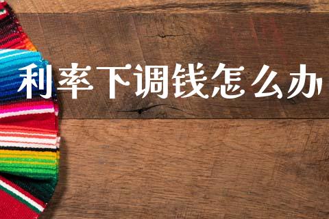 利率下调钱怎么办_https://www.apanben.com_期货学院_第1张