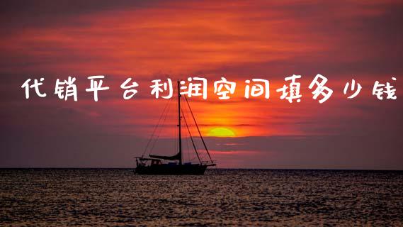 代销平台利润空间填多少钱_https://www.apanben.com_国际期货_第1张
