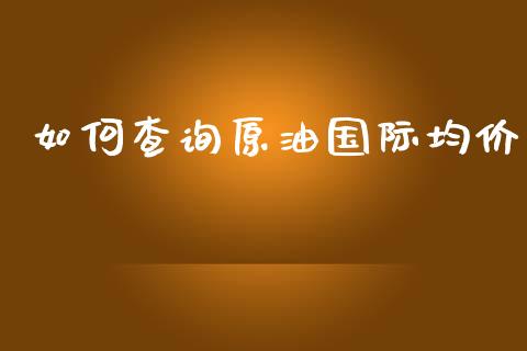 如何查询原油国际均价_https://www.apanben.com_期货学院_第1张