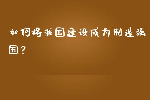 如何将我国建设成为制造强国？_https://www.apanben.com_股票怎么玩_第1张