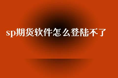 sp期货软件怎么登陆不了_https://www.apanben.com_在线喊单_第1张