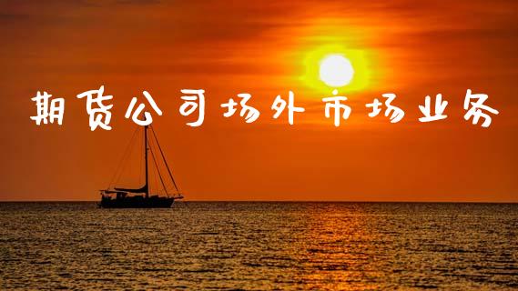 期货公司场外市场业务_https://www.apanben.com_国际财经_第1张