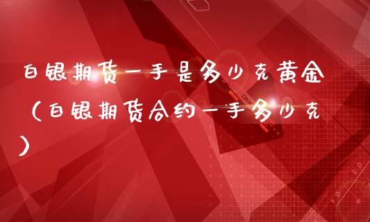 白银期货一手是多少克黄金（白银期货合约一手多少克）_https://www.apanben.com_国际期货_第1张