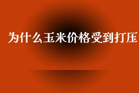 为什么玉米价格受到打压_https://www.apanben.com_在线喊单_第1张
