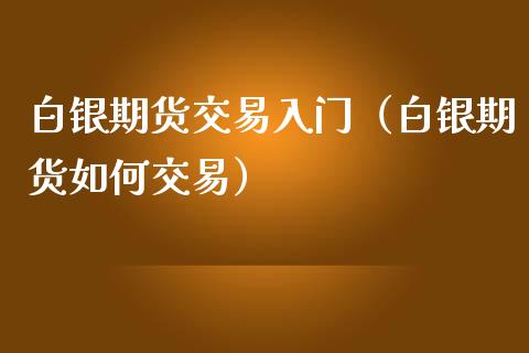 白银期货交易入门（白银期货如何交易）_https://www.apanben.com_期货学院_第1张