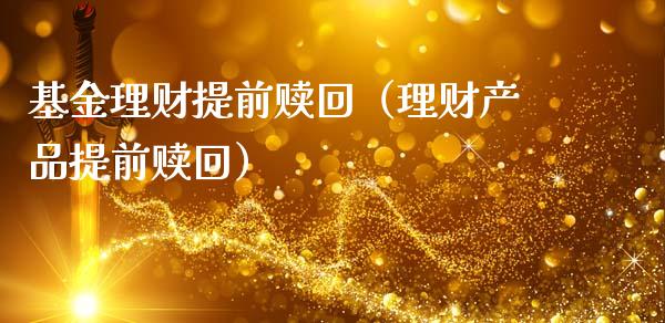 基金理财提前赎回（理财产品提前赎回）_https://www.apanben.com_财经资讯_第1张