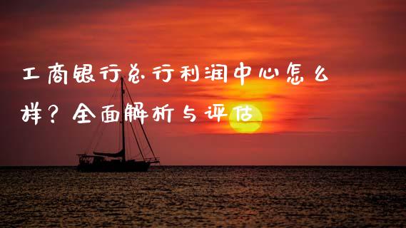工商银行总行利润中心怎么样？全面解析与评估_https://www.apanben.com_股市指导_第1张