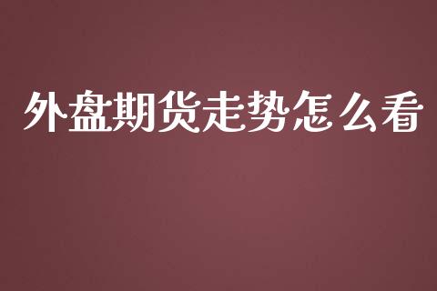 外盘期货走势怎么看_https://www.apanben.com_在线喊单_第1张