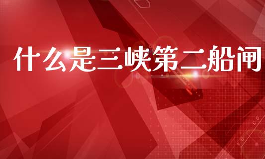 什么是三峡第二船闸_https://www.apanben.com_国际财经_第1张
