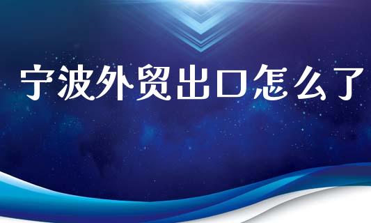 宁波外贸出口怎么了_https://www.apanben.com_股市指导_第1张
