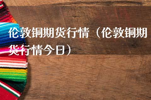伦敦铜期货行情（伦敦铜期货行情今日）_https://www.apanben.com_期货学院_第1张