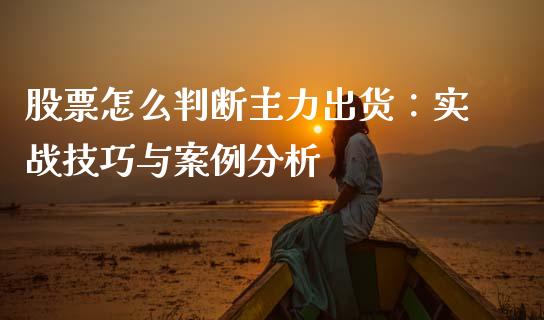 股票怎么判断主力出货：实战技巧与案例分析_https://www.apanben.com_股市分析_第1张