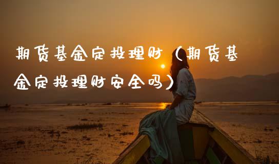 期货基金定投理财（期货基金定投理财安全吗）_https://www.apanben.com_财经资讯_第1张