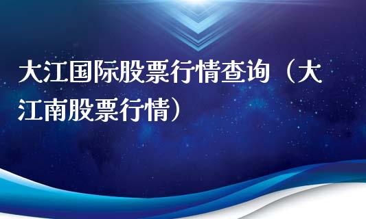 大江国际股票行情查询（大江南股票行情）_https://www.apanben.com_股票怎么玩_第1张