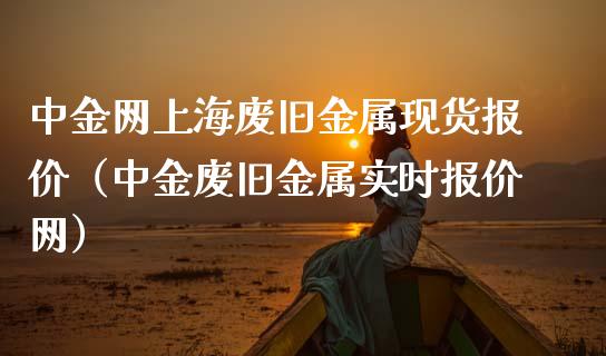 中金网上海废旧金属现货报价（中金废旧金属实时报价网）_https://www.apanben.com_期货学院_第1张