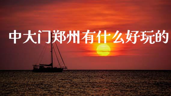 中大门郑州有什么好玩的_https://www.apanben.com_期货学院_第1张