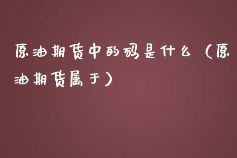 原油期货中的码是什么（原油期货属于）_https://www.apanben.com_国际期货_第1张