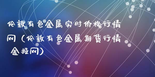 伦敦有色金属实时价格行情网（伦敦有色金属期货行情 金投网）_https://www.apanben.com_国际期货_第1张
