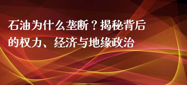 石油为什么垄断？揭秘背后的权力、经济与地缘政治_https://www.apanben.com_股票怎么玩_第1张