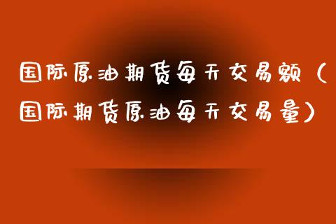 国际原油期货每天交易额（国际期货原油每天交易量）_https://www.apanben.com_国际期货_第1张