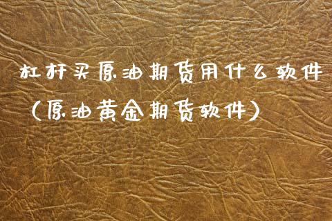 杠杆买原油期货用什么软件（原油黄金期货软件）_https://www.apanben.com_国际期货_第1张