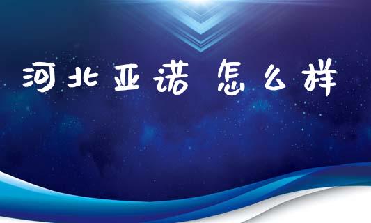 河北亚诺 怎么样_https://www.apanben.com_在线喊单_第1张