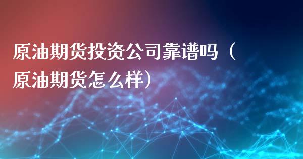 原油期货投资公司靠谱吗（原油期货怎么样）_https://www.apanben.com_国际期货_第1张
