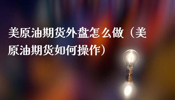 美原油期货外盘怎么做（美原油期货如何操作）_https://www.apanben.com_国际期货_第1张