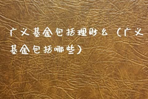 广义基金包括理财么（广义基金包括哪些）_https://www.apanben.com_财经资讯_第1张