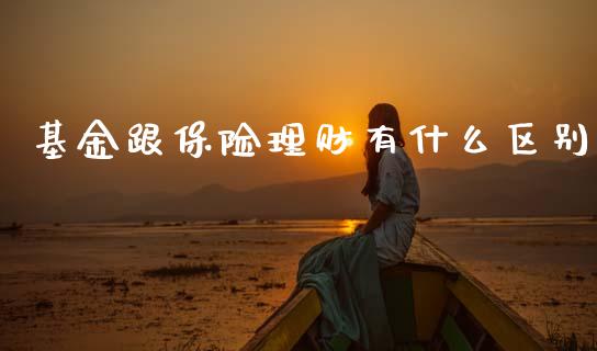 基金跟保险理财有什么区别_https://www.apanben.com_财经资讯_第1张