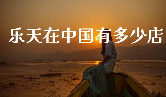 乐天在中国有多少店_https://www.apanben.com_股市分析_第1张