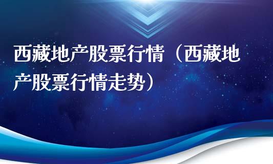 西藏地产股票行情（西藏地产股票行情走势）_https://www.apanben.com_股票怎么玩_第1张