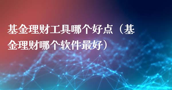 基金理财工具哪个好点（基金理财哪个软件最好）_https://www.apanben.com_财经资讯_第1张