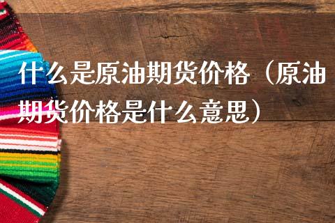 什么是原油期货价格（原油期货价格是什么意思）_https://www.apanben.com_国际期货_第1张