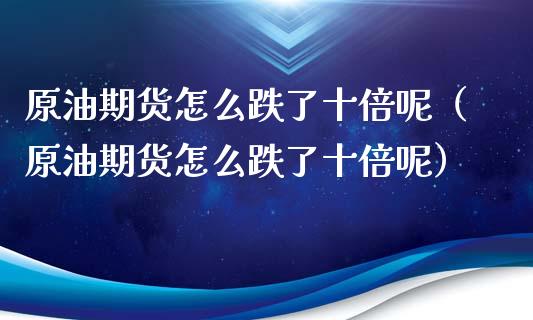 原油期货怎么跌了十倍呢（原油期货怎么跌了十倍呢）_https://www.apanben.com_期货学院_第1张