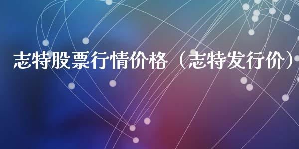 志特股票行情价格（志特发行价）_https://www.apanben.com_股市指导_第1张