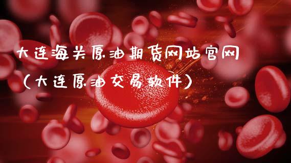 大连海关原油期货网站官网（大连原油交易软件）_https://www.apanben.com_期货学院_第1张
