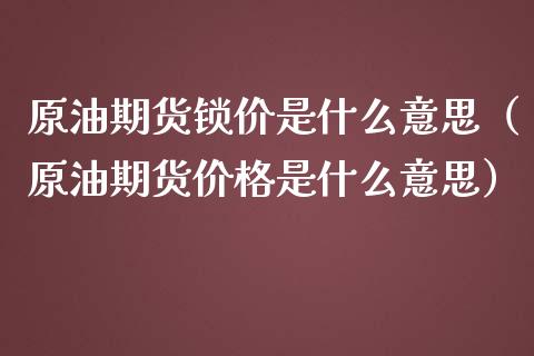 原油期货锁价是什么意思（原油期货价格是什么意思）_https://www.apanben.com_期货学院_第1张