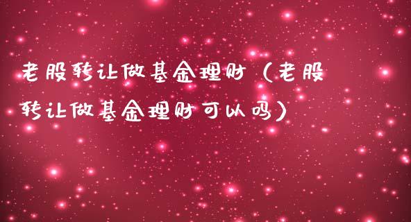 老股转让做基金理财（老股转让做基金理财可以吗）_https://www.apanben.com_国际财经_第1张