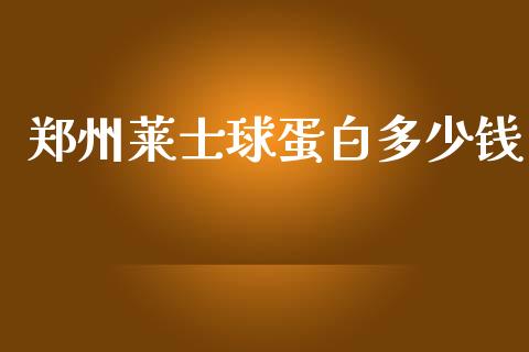 郑州莱士球蛋白多少钱_https://www.apanben.com_期货学院_第1张