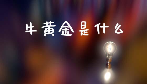 牛黄金是什么_https://www.apanben.com_股市分析_第1张