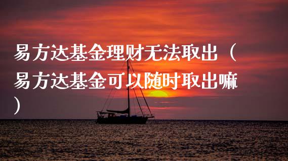 易方达基金理财无法取出（易方达基金可以随时取出嘛）_https://www.apanben.com_国际财经_第1张