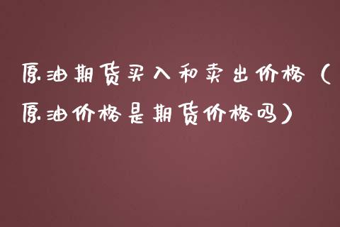 原油期货买入和卖出价格（原油价格是期货价格吗）_https://www.apanben.com_期货学院_第1张